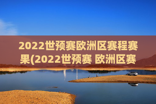 2022世预赛欧洲区赛程赛果(2022世预赛 欧洲区赛程)2022世预赛欧洲区赛程赛果