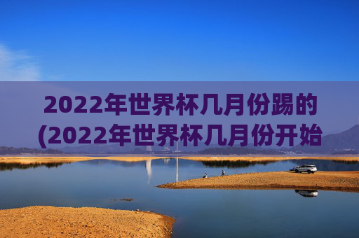 2022年世界杯几月份踢的(2022年世界杯几月份开始)