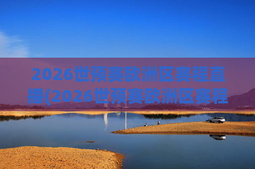 2026世预赛欧洲区赛程直播(2026世预赛欧洲区赛程直播平台)