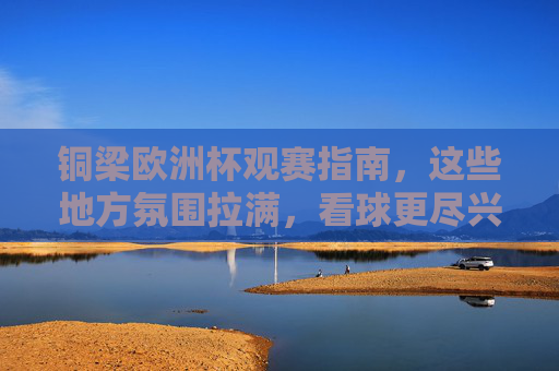 铜梁欧洲杯观赛指南,这些地方氛围拉满,看球更尽兴!铜梁欧洲杯观赛指南,氛围拉满,尽兴看球!