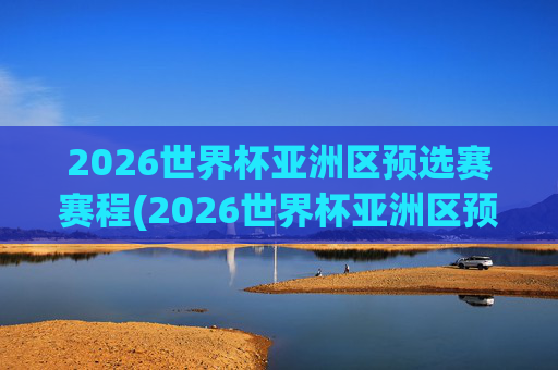2026世界杯亚洲区预选赛赛程(2026世界杯亚洲区预选赛赛程积分榜)2026世界杯亚洲区预选赛赛程积分榜