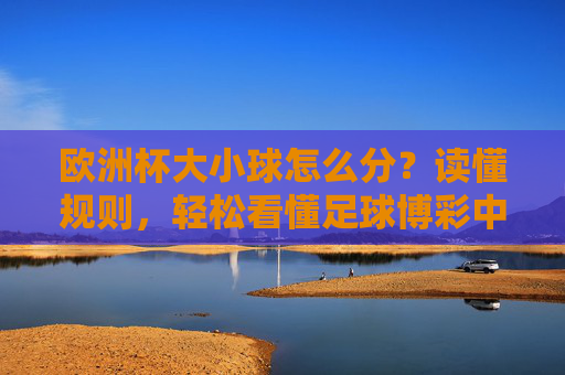 欧洲杯大小球怎么分?读懂规则,轻松看懂足球博彩中的大小球,欧洲杯大小球规则解读,轻松看懂足球博彩大小球