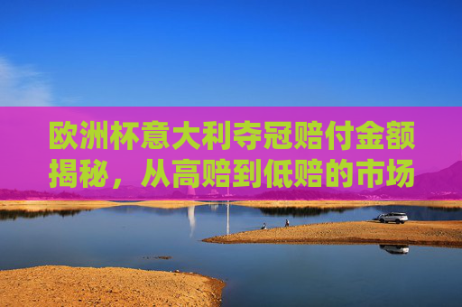 欧洲杯意大利夺冠赔付金额揭秘,从高赔到低赔的市场变迁,欧洲杯意大利夺冠赔付揭秘,高赔到低赔的市场变迁