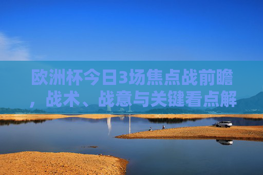 欧洲杯今日3场焦点战前瞻,战术、战意与关键看点解析,欧洲杯今日3场焦点战前瞻,战术、战意与关键看点