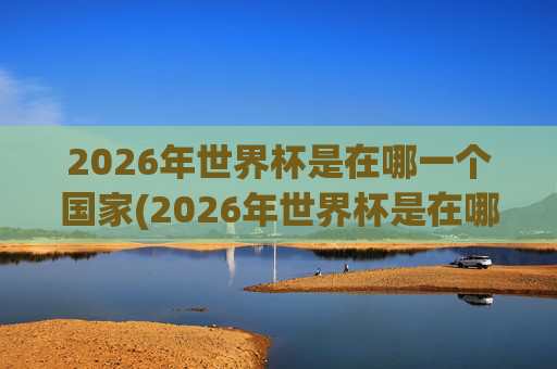 2026年世界杯是在哪一个国家(2026年世界杯是在哪一个国家举行的)