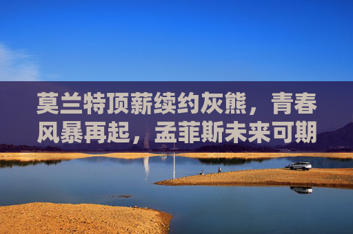 莫兰特顶薪续约灰熊，青春风暴再起，孟菲斯未来可期，莫兰特顶薪续约灰熊，青春风暴再起未来可期