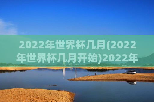 2022年世界杯几月(2022年世界杯几月开始)2022年世界杯几月开始