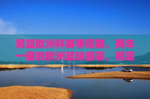 男篮欧洲杯赛事周期,两年一届的欧洲篮球盛宴,男篮欧洲杯,两年一届的欧洲篮球盛宴