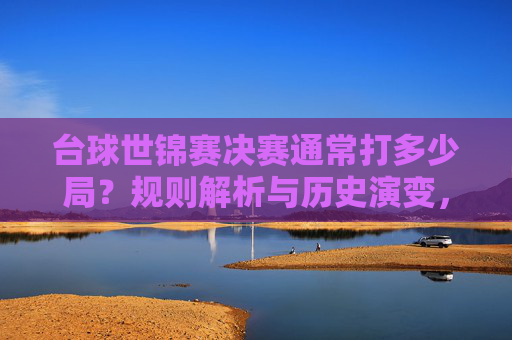台球世锦赛决赛通常打多少局?规则解析与历史演变,台球世锦赛决赛赛制,局数规则与历史演变