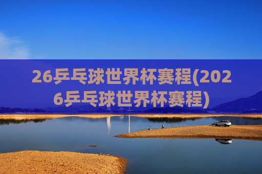26乒乓球世界杯赛程(2026乒乓球世界杯赛程)