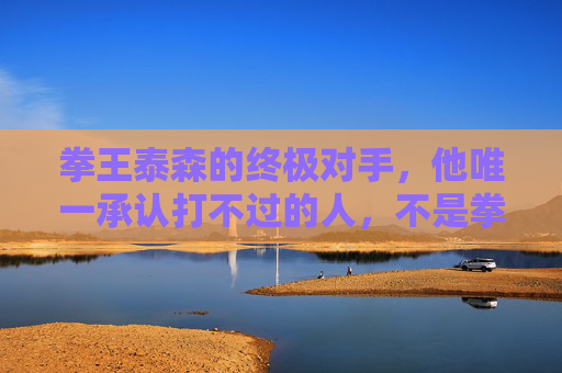 拳王泰森的终极对手,他唯一承认打不过的人,不是拳台上的冠军,拳王泰森的终极对手,他唯一承认打不过的非拳台冠军