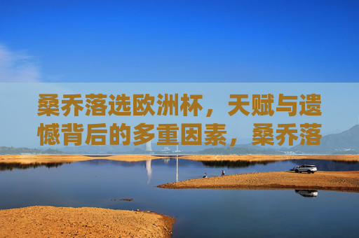 桑乔落选欧洲杯,天赋与遗憾背后的多重因素,桑乔落选欧洲杯,天赋与遗憾背后的多重因素