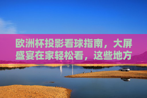 欧洲杯投影看球指南,大屏盛宴在家轻松看,这些地方与方法全攻略!欧洲杯投影看球全攻略,在家畅享大屏盛宴
