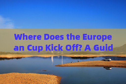 Where Does the European Cup Kick Off? A Guide to the Opening Match,欧洲杯揭幕战开赛地点指南