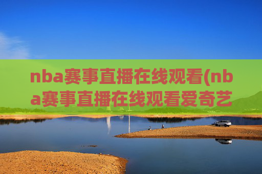 nba赛事直播在线观看(nba赛事直播在线观看爱奇艺)