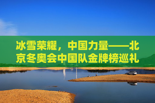 冰雪荣耀，中国力量——北京冬奥会中国队金牌榜巡礼，冰雪荣耀，中国力量——北京冬奥会中国队金牌榜巡礼