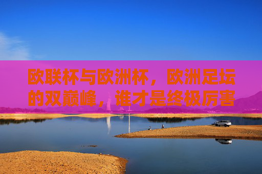 欧联杯与欧洲杯，欧洲足坛的双巅峰，谁才是终极厉害？欧联杯与欧洲杯，欧洲足坛双巅峰，谁才是终极厉害？