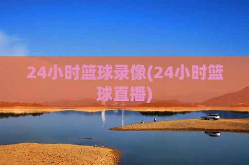 24小时篮球录像(24小时篮球直播)