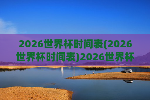 2026世界杯时间表(2026世界杯时间表)2026世界杯时间表