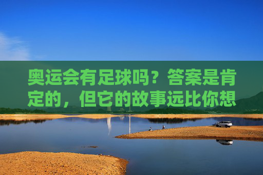 奥运会有足球吗？答案是肯定的，但它的故事远比你想的精彩，奥运足球，故事比你想象的更精彩