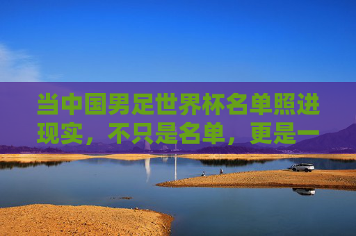 当中国男足世界杯名单照进现实，不只是名单，更是一代人的圆梦与启程，中国男足世界杯名单照进现实，一代人的圆梦启程