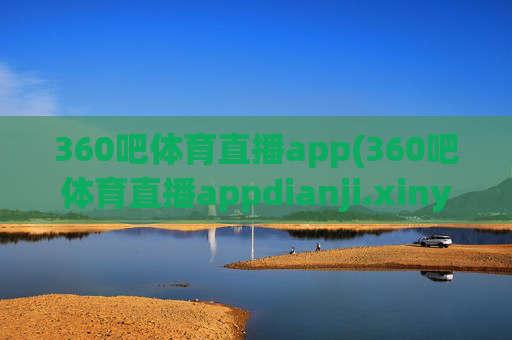 360吧体育直播app(360吧体育直播appdianji.xinyemian.中国)