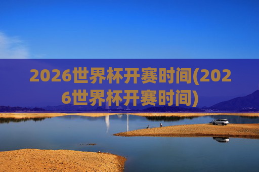 2026世界杯开赛时间(2026世界杯开赛时间)