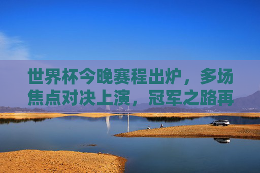 世界杯今晚赛程出炉,多场焦点对决上演,冠军之路再起烽火,世界杯今晚焦点对决 冠军之路烽火重燃