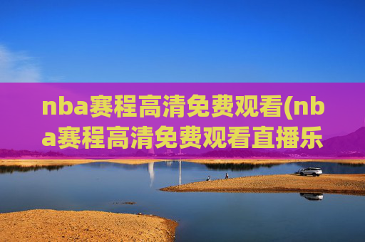 nba赛程高清免费观看(nba赛程高清免费观看直播乐球)