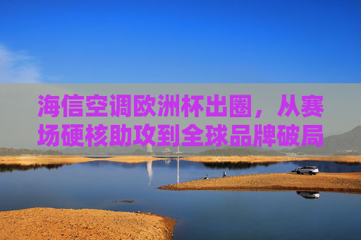 海信空调欧洲杯出圈,从赛场硬核助攻到全球品牌破局,海信空调欧洲杯硬核助攻,全球品牌破局出圈