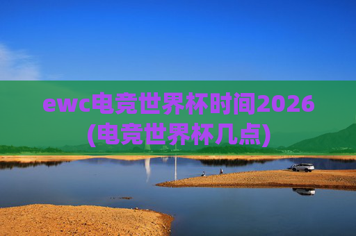 ewc电竞世界杯时间2026(电竞世界杯几点)