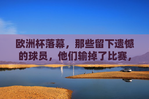 欧洲杯落幕,那些留下遗憾的球员,他们输掉了比赛,却赢得了尊重?