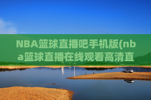 NBA篮球直播吧手机版(nba篮球直播在线观看高清直播视频)