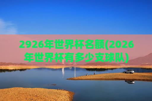 2926年世界杯名额(2026年世界杯有多少支球队)