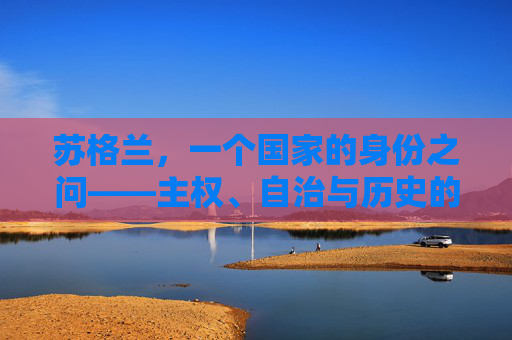 苏格兰,一个国家的身份之问——主权、自治与历史的交织,苏格兰的身份之问,主权、自治与历史的交织