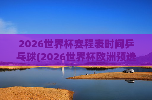 2026世界杯赛程表时间乒乓球(2026世界杯欧洲预选赛赛程表)