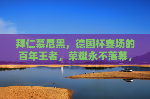 拜仁慕尼黑，德国杯赛场的百年王者，荣耀永不落幕，拜仁慕尼黑，德国杯百年王者，荣耀永续