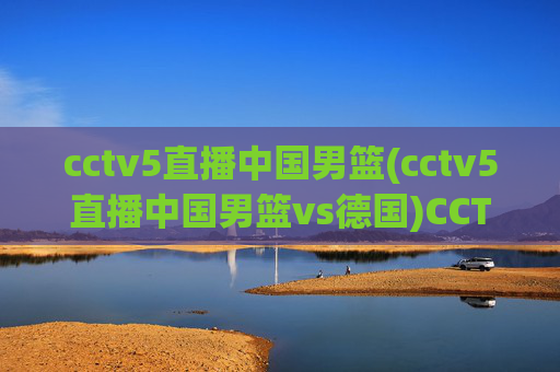 cctv5直播中国男篮(cctv5直播中国男篮vs德国)CCTV5直播中国男篮vs德国