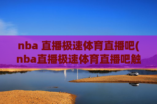 nba 直播极速体育直播吧(nba直播极速体育直播吧触屏版)