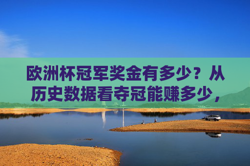 欧洲杯冠军奖金有多少？从历史数据看夺冠能赚多少，欧洲杯冠军奖金历史数据，夺冠能赚多少？