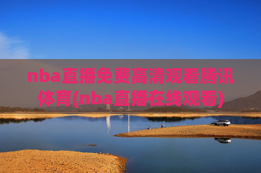 nba直播免费高清观看腾讯体育(nba直播在线观看)