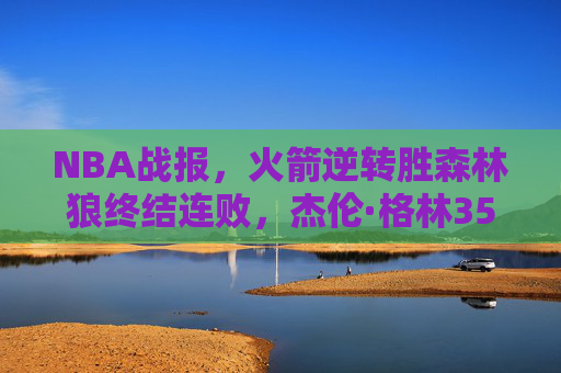 NBA战报,火箭逆转胜森林狼终结连败,杰伦·格林35分率队展现青春风暴,火箭逆转森林狼终结连败 格林35分率青春风暴