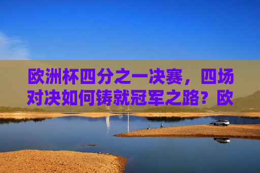 欧洲杯四分之一决赛,四场对决如何铸就冠军之路?欧洲杯四强战,四场对决通向冠军之路