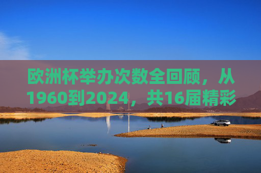 欧洲杯举办次数全回顾，从1960到2024，共16届精彩赛事，欧洲杯16届全回顾，1960至2024精彩赛事