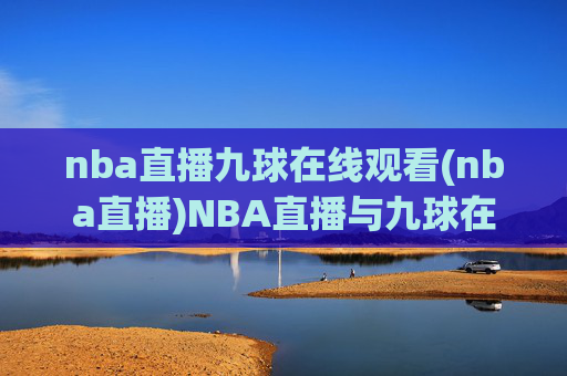 nba直播九球在线观看(nba直播)NBA直播与九球在线观看