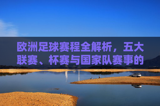 欧洲足球赛程全解析,五大联赛、杯赛与国家队赛事的精彩日程,欧洲足球赛程全解析,五大联赛、杯赛与国家队赛事精彩日程