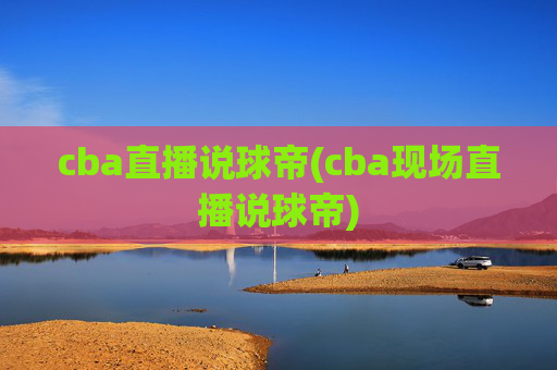 cba直播说球帝(cba现场直播说球帝)