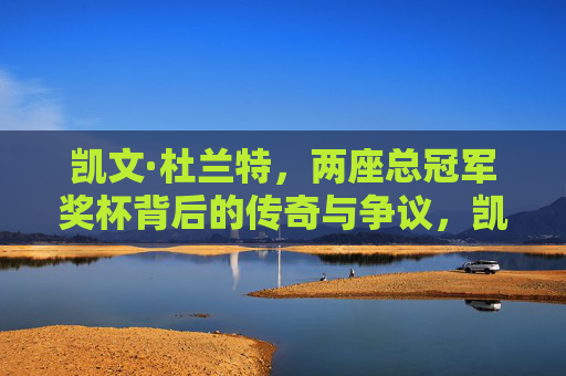 凯文·杜兰特,两座总冠军奖杯背后的传奇与争议,凯文·杜兰特,两冠背后的传奇与争议