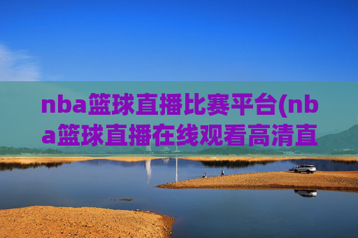 nba篮球直播比赛平台(nba篮球直播在线观看高清直播视频)