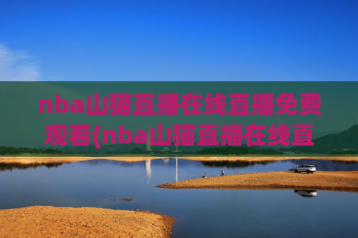 nba山猫直播在线直播免费观看(nba山猫直播在线直播免费观看高清)